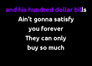 and his hundred dollar bills
Ain't gonna satisfy
you forever

They can only
buy so much