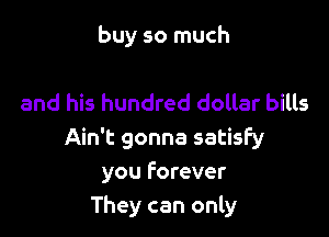 buy so much

and his hundred dollar bills

Ain't gonna satisfy
you Forever
They can only