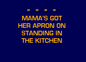 MAMA'S GOT
HER APRON 0N

STANDING IN
THE KITCHEN