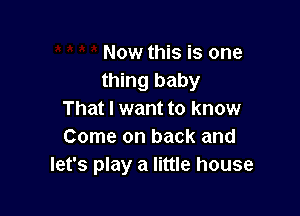 Now this is one
thing baby

That I want to know
Come on back and
let's play a little house