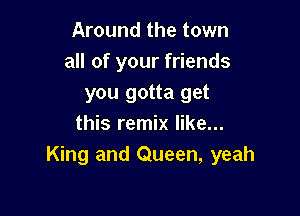 Around the town
all of your friends
you gotta get

this remix like...
King and Queen, yeah