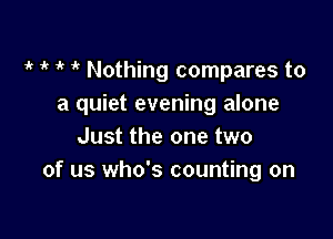 if 1k 1k Nothing compares to
a quiet evening alone

Just the one two
of us who's counting on