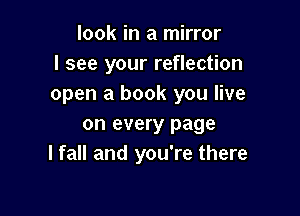 look in a mirror
I see your reflection
open a book you live

on every page
I fall and you're there