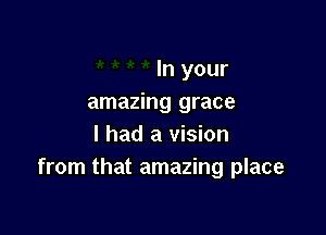 In your
amazing grace

I had a vision
from that amazing place