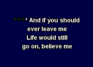 And if you should
ever leave me

Life would still
go on, believe me