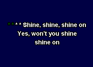 Shine, shine, shine on

Yes, won't you shine
shine on
