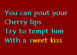 You can pout your
Cherry lips

Try to tempt him
With a sweet kiss