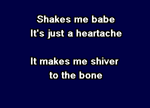 Shakes me babe
It's just a heartache

It makes me shiver
to the bone