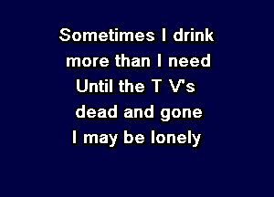 Sometimes I drink

more than I need
Until the T V's

dead and gone
I mayI be lonely