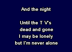 And the night

Until the T V's

dead and gone

I mayI be lonely
but I'm never alone