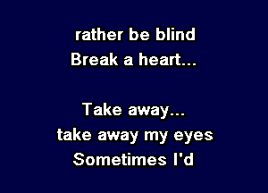 rather be blind
Break a heart...

Take away...
take away my eyes
Sometimes I'd