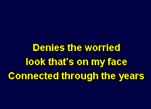 Denies the worried

look thats on my face
Connected through the years