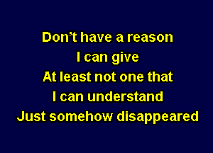 Dom have a reason
I can give

At least not one that
I can understand
Just somehow disappeared