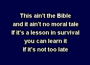 This aim the Bible
and it aim no moral tale

If its a lesson in survival
you can learn it
If ifs not too late