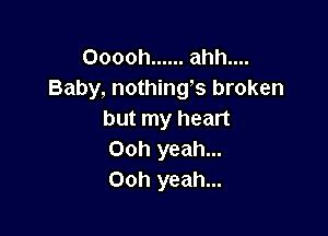 Ooooh ...... ahh....
Baby, nothings broken

but my heart
Ooh yeah...
Ooh yeah...