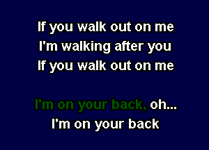 If you walk out on me
I'm walking after you
If you walk out on me

oh...
I'm on your back