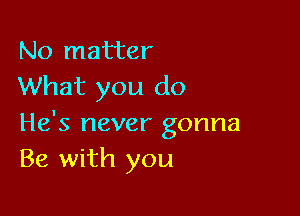 No matter
What you do

He's never gonna
Be with you