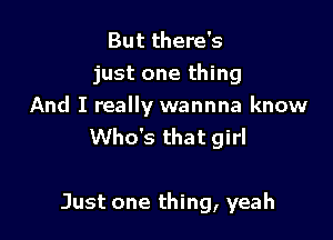 But there's
just one thing

And I really wannna know
Who's that girl

Just one thing, yeah