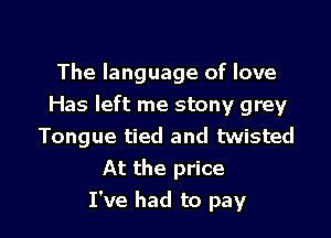 The language of love

Has left me stony grey

Tongue tied and twisted
At the price
I've had to pay