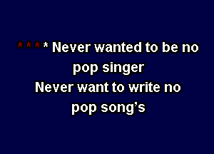 Never wanted to be no
pop singer

Never want to write no
pop songs