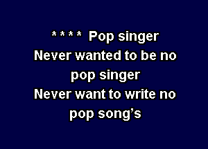 Pop singer
Never wanted to be no

pop singer
Never want to write no
pop songs