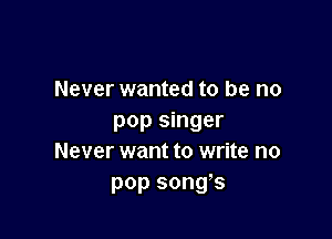 Never wanted to be no

pop singer
Never want to write no
pop songs