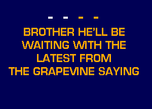 BROTHER HE'LL BE
WAITING WITH THE
LATEST FROM
THE GRAPEVINE SAYING
