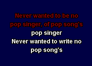 pop singer
Never wanted to write no
pop songs