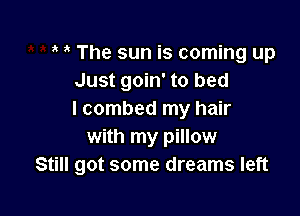 3' The sun is coming up
Just goin' to bed

I combed my hair
with my pillow
Still got some dreams left