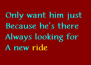 Only want him just
Because he's there

Always looking for
A new ride