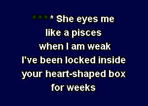 She eyes me
like a pisces
when I am weak

I've been locked inside
your heart-shaped box
for weeks