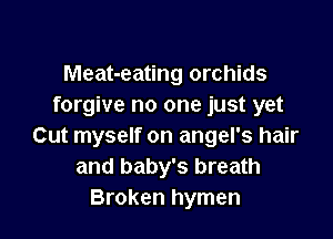 Meat-eating orchids
forgive no one just yet

Cut myself on angel's hair
and baby's breath
Broken hymen