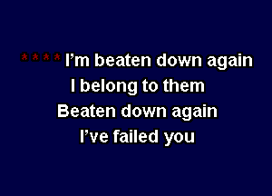 Pm beaten down again
i belong to them

Beaten down again
We failed you