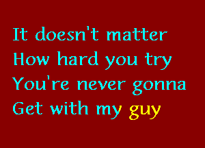 It doesn't matter
How hard you try
You're never gonna
Get with my guy