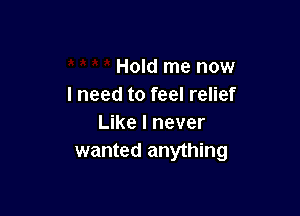 Hold me now
I need to feel relief

Like I never
wanted anything
