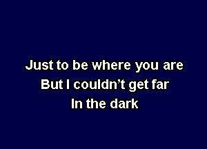 Just to be where you are

But I couldn't get far
In the dark