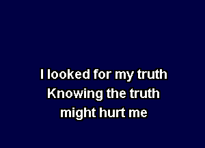 I looked for my truth
Knowing the truth
might hurt me