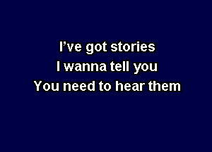 We got stories
I wanna tell you

You need to hear them