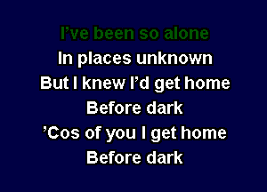 In places unknown
But I knew ld get home

Before dark
,Cos of you I get home
Before dark