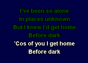 ,Cos of you I get home
Before dark