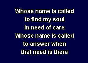 Whose name is called
to find my soul
in need of care

Whose name is called
to answer when
that need is there