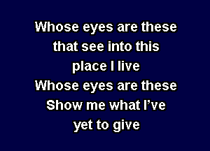 Whose eyes are these
that see into this
place I live

Whose eyes are these
Show me what We
yet to give