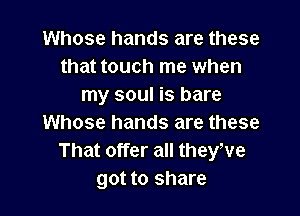 Whose hands are these
that touch me when
my soul is bare

Whose hands are these
That offer all theywe
got to share