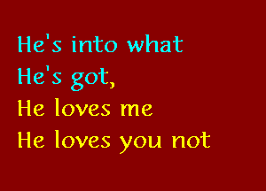 He's into what
He's got,

He loves me
He loves you not