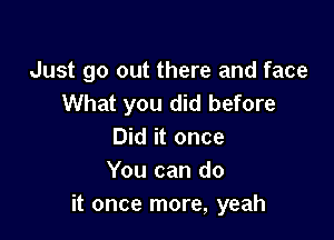 Just go out there and face
What you did before

Did it once
You can do
it once more, yeah