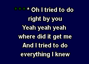 it Oh I tried to do
right by you
Yeah yeah yeah

where did it get me
And I tried to do
everything I knew