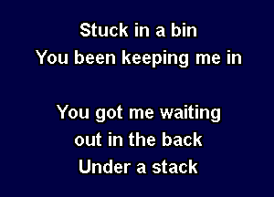 Stuck in a bin
You been keeping me in

You got me waiting
out in the back
Under a stack