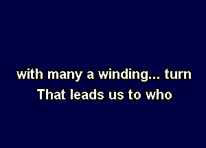 with many a winding... turn
That leads us to who