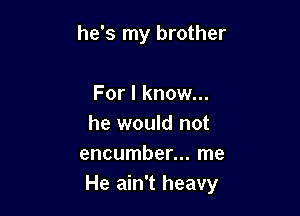 he's my brother

For I know...
he would not
encumber... me
He ain't heavy