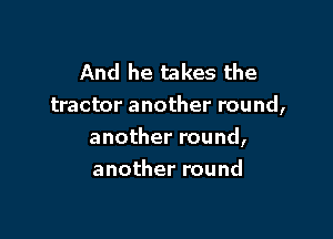 And he takes the
tractor another round,

another round,
another round